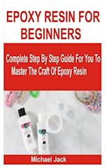 EPOXY RESIN FOR BEGINNERS: Complete Step By Step Guide For You To Master The Craft Of Epoxy Resin 