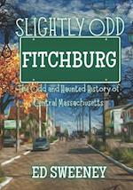 Slightly Odd Fitchburg : The Odd and Haunted History of Central Massachusetts 