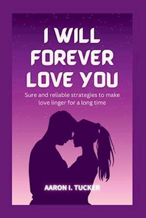 I WILL FOREVER LOVE YOU: Sure and reliable strategies to make love linger for a long time