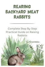 Rearing Backyard Meat Rabbits: Complete Step By Step Practical Guide on Raising Rabbits 