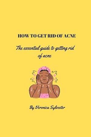 How to get rid of acne: The essential guide to getting rid of acne