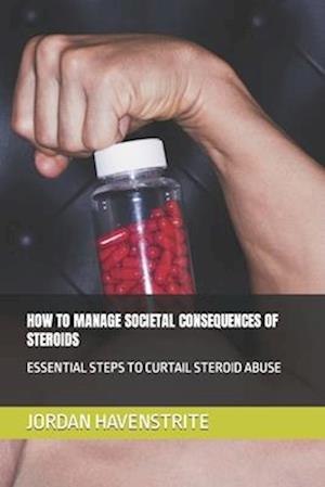 HOW TO MANAGE SOCIETAL CONSEQUENCES OF STEROIDS: ESSENTIAL STEPS TO CURTAIL STEROID ABUSE