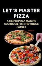 LET'S MASTER PIZZA: A Simple Pizza Making Cookbook for The Whole Family 