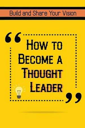 How to Become a Thought Leader: Build and Share Your Vision