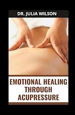 EMOTIONAL HEALING THROUGH ACUPRESSURE: Complete Guide for Stress, Trauma, Emotions and Anxiety 
