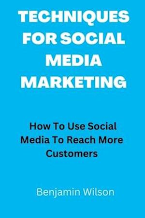 TECHNIQUES FOR SOCIAL MEDIA MARKETING: How To Use Social Media To Reach More Customers