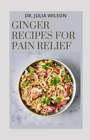 GINGER RECIPES FOR PAIN RELIEF: All You Need to Know About Ginger Including Recipes to Relief Pain