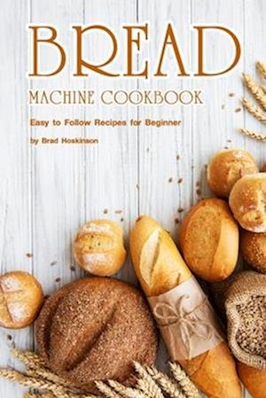 Bread Machine Cookbook: Easy to Follow Recipes for Beginner