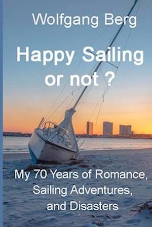 Happy Sailing or not?: My 70 years of Sailing Adventures, Romance, and Disasters