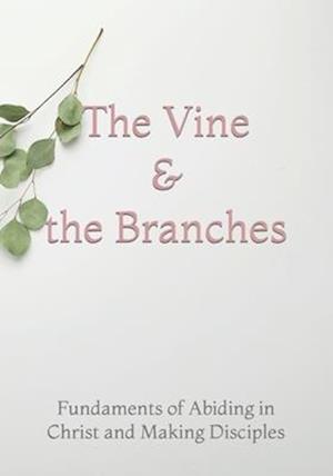 The Vine and the Branches : The Fundaments of Abiding in Christ and Making Disciples