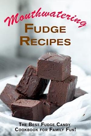 Mouthwatering Fudge Recipes: The Best Fudge Candy Cookbook for Family Fun!