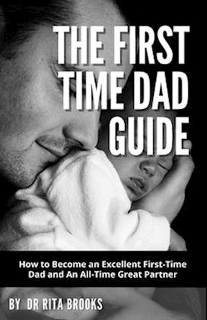 The First Time Dad Guide: How to Become an Excellent First-Time Dad and An All-Time Great Partner
