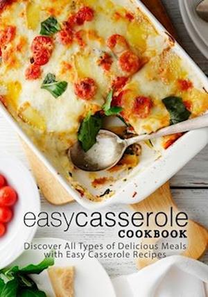 Easy Casserole Cookbook: Discover All Types of Delicious Meals with Easy Casserole Recipes