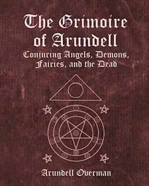 The Grimoire of Arundell: Conjuring Angels, Demons, Fairies, and the Dead.
