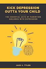 Kick Depression Outta Your Child: The Essential Acts of Parenting Children with Depression 