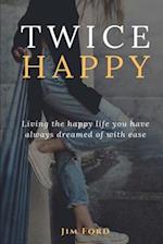 Twice Happy: Living the happy life you have always dreamed of with ease 