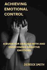 ACHIEVING EMOTIONAL CONTROL: A GUIDE FOR DEALING WITH AND OVERCOMING NEGATIVE EMOTIONS 