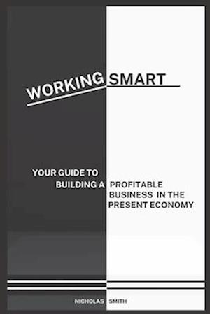 WORKING SMART: YOUR GUIDE TO BUILDING A PROFITABLE BUSINESS IN THE PRESENT ECONOMY
