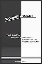 WORKING SMART: YOUR GUIDE TO BUILDING A PROFITABLE BUSINESS IN THE PRESENT ECONOMY 