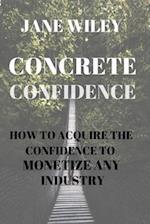 CONCRETE CONFIDENCE: HOW TO ACQUIRE THE CONFIDENCE TO MONETIZE ANY INDUSTRY 