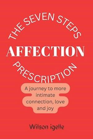 THE SEVEN STEPS AFFECTION PRESCRIPTION : A journey to more intimate connection, love and joy