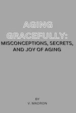 Aging Gracefully: Misconceptions , Secrets and Joy of Aging 