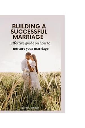 BUILDING A SUCCESSFUL MARRIAGE: Effective guide on how to nurture your marriage.