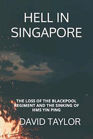 HELL IN SINGAPORE: THE LOSS OF THE BLACKPOOL REGIMENT AND THE SINKING OF HMS YIN PING