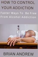 How To Control Your Addiction: Faster Ways To Be Free From Alcohol Addiction 