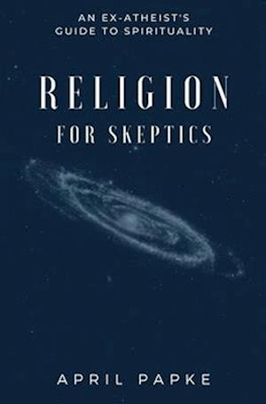 Religion for Skeptics: An Ex-Atheist's Guide to Spirituality