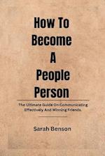 How To Become A People Person: The Ultimate Guide On Communicating Effectively And Winning Friends. 