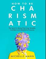 How to Be Charismatic: The Secret to Being Charming, Sociable, Confident and Likeable by Everyone 