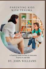 PARENTING KIDS WITH TRAUMA : A Parental Guide on how to overcome Trauma in your kids 