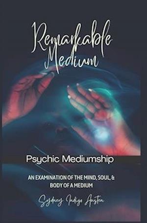 Remarkable Medium: An Examination of the Mind, Soul, & Body of A Medium: Psychic Mediumship