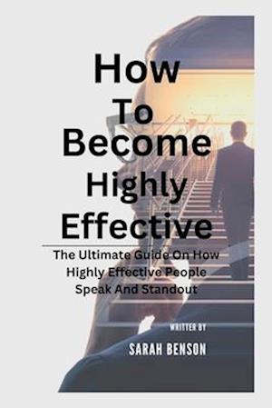 How To Become Highly Effective: The Ultimate Guide On How Highly Effective People Speak And Standout