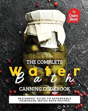 The Complete Water Bath Canning Cookbook: Beginners' Guide to Affordable Homemade Water Bath Recipes