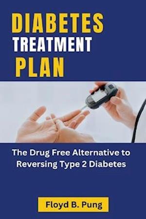 DIABETES TREATMENT PLAN: The Drug Free Alternative to Reversing Type 2 Diabetes