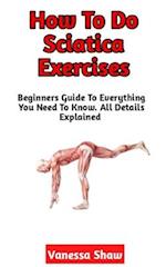 How To Do Sciatica Exercises: The Beginners Step-By-Step Guide To Perfect Sciatica Exercises 