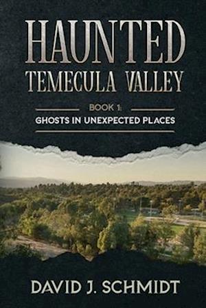 Haunted Temecula Valley: Book One: Ghosts in Unexpected Places