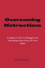 Overcoming Distractions : A Guide On How To Manage Your Time Wisely And Focus On Your Goals 