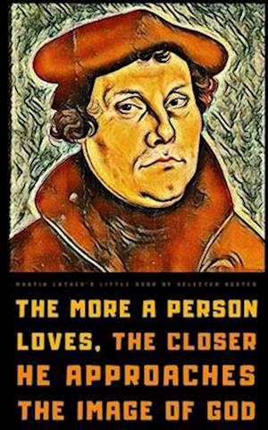 Martin Luther's Little Book of Selected Quotes: on God, Love, Faith, and Conscience