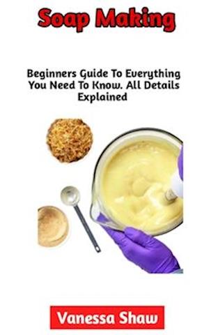 Soap Making: The Most Comprehensive Guide To Soap Making (Everything You Need To Know Included)