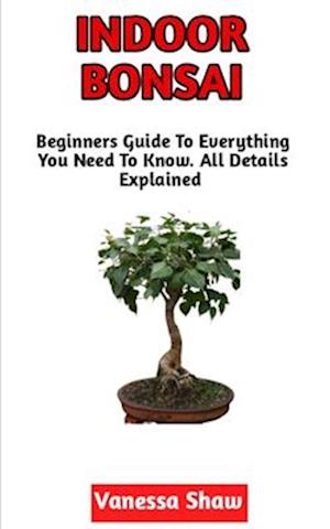 Indoor Bonsai: The Beginners Step-By-Step Guide To Cultivating Indoor Bonsai (All You Need To Know)
