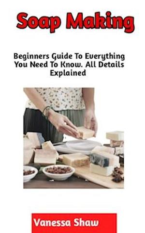 Soap Making: A Step By Step Guide On How To Make Your Own Soap (Beginners Edition)