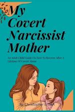 My Covert Narcissist Mother: An Adult Child Guide On How To Recover After A Lifetime Of Covert Abuse 