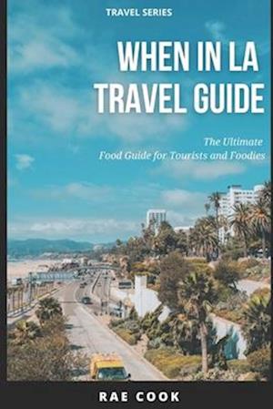 When In LA Travel Guide: The Ultimate Food Guide for Tourists and Foodies