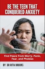 Be The Teen That Conquered Anxiety: Find Peace from Worry, Panic, Fear, and Phobias 