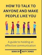 HOW TO TALK TO ANYONE AND MAKE PEOPLE LIKE YOU : A guide to holding an effective communication 