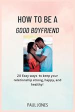 How to Be a Good Boyfriend: 20 Easy Ways to keep your relationship strong, happy, and healthy! 