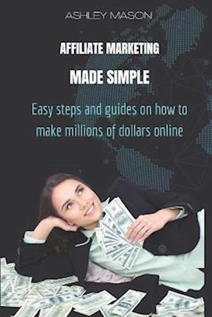 AFFILIATE MARKETING MADE SIMPLE: Easy steps and guides on how to make millions of dollars online